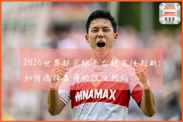 2026世界杯买球平台稳定性判断：如何选择靠谱的投注网站？