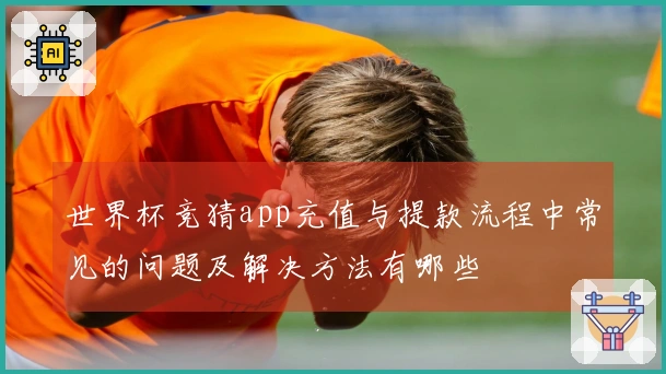 世界杯竞猜app充值与提款流程中常见的问题及解决方法有哪些
