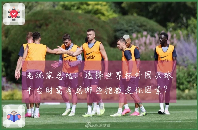 老玩家总结：选择世界杯外围买球平台时需考虑哪些指数变化因素？