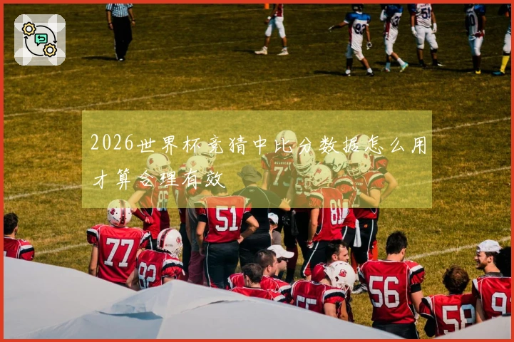 2026世界杯竞猜中比分数据怎么用才算合理有效