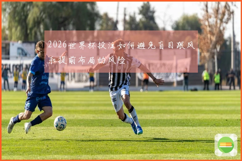 2026世界杯投注如何避免盲目跟风和提前布局的风险