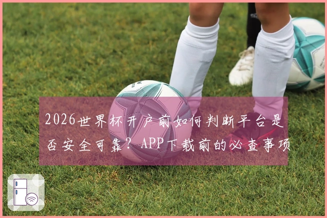 2026世界杯开户前如何判断平台是否安全可靠？APP下载前的必查事项