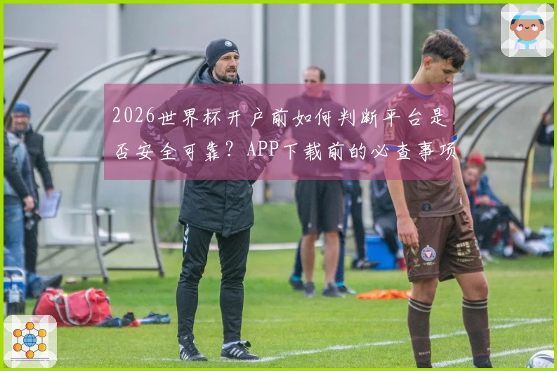 2026世界杯开户前如何判断平台是否安全可靠？APP下载前的必查事项