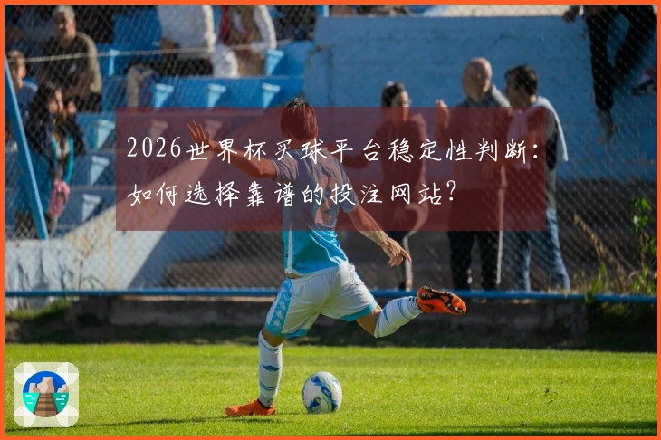 2026世界杯买球平台稳定性判断：如何选择靠谱的投注网站？