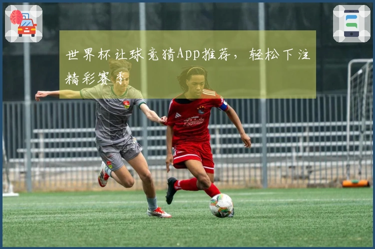 世界杯让球竞猜App推荐，轻松下注精彩赛季