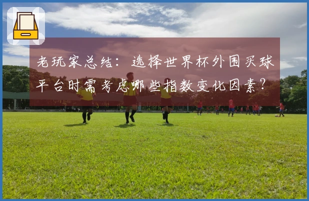 老玩家总结：选择世界杯外围买球平台时需考虑哪些指数变化因素？